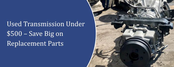 Used Transmission Under $500 – Save Big on Replacement Parts